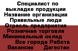 Специалист по выкладке продукции › Название организации ­ Правильные люди › Отрасль предприятия ­ Розничная торговля › Минимальный оклад ­ 24 000 - Все города Работа » Вакансии   . Дагестан респ.,Кизилюрт г.